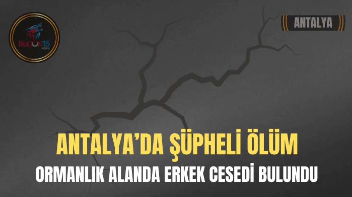 ANTALYA'DA ŞÜPHELİ ÖLÜM ORMANLIK ALANDA ERKEK CESEDİ BULUNDU